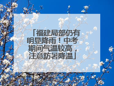 福建局部仍有明显降雨！中考期间气温较高，注意防暑降温