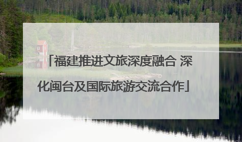 福建推进文旅深度融合 深化闽台及国际旅游交流合作
