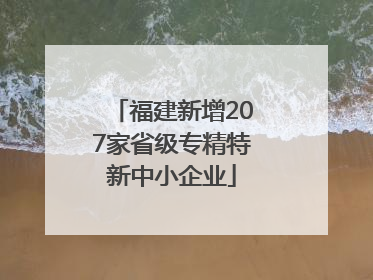 福建新增207家省级专精特新中小企业