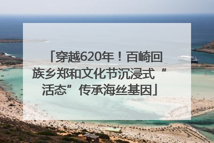 穿越620年！百崎回族乡郑和文化节沉浸式“活态”传承海丝基因