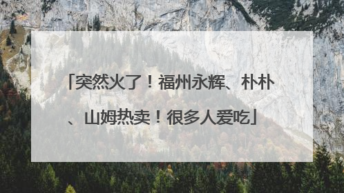 突然火了！福州永辉、朴朴、山姆热卖！很多人爱吃