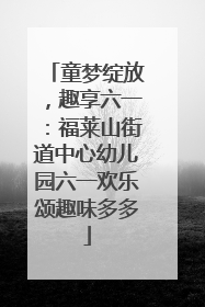 童梦绽放，趣享六一：福莱山街道中心幼儿园六一欢乐颂趣味多多