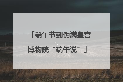 端午节到伪满皇宫博物院“端午说”