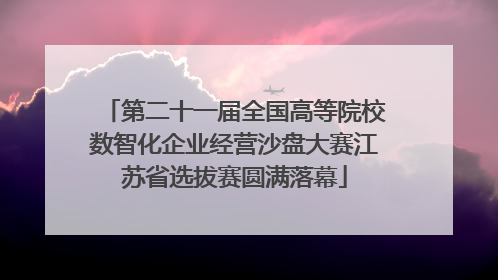 第二十一届全国高等院校数智化企业经营沙盘大赛江苏省选拔赛圆满落幕