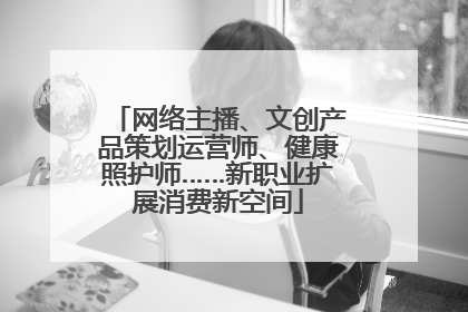 网络主播、文创产品策划运营师、健康照护师……新职业扩展消费新空间