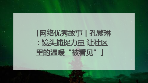 网络优秀故事｜孔繁琳：镜头捕捉力量 让社区里的温暖“被看见”