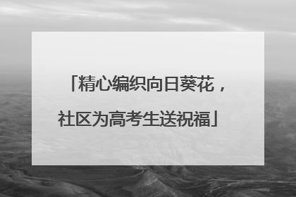 精心编织向日葵花，社区为高考生送祝福