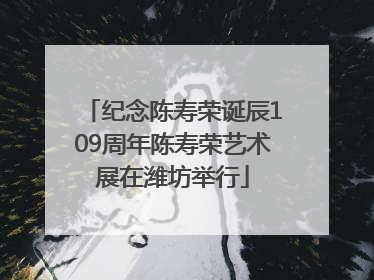 纪念陈寿荣诞辰109周年陈寿荣艺术展在潍坊举行
