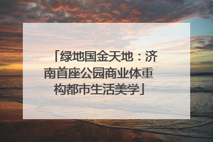 绿地国金天地：济南首座公园商业体重构都市生活美学
