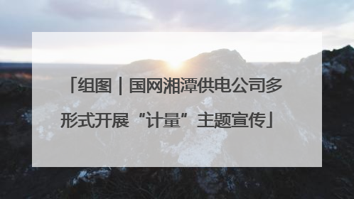 组图｜国网湘潭供电公司多形式开展“计量”主题宣传
