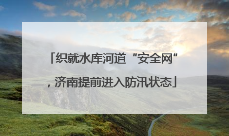 织就水库河道“安全网”，济南提前进入防汛状态