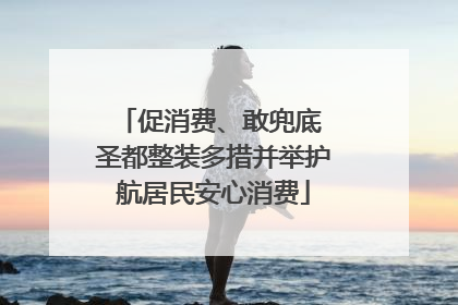 促消费、敢兜底 圣都整装多措并举护航居民安心消费