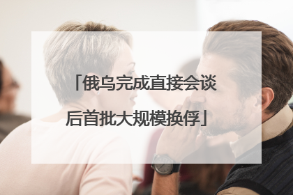 俄乌完成直接会谈后首批大规模换俘