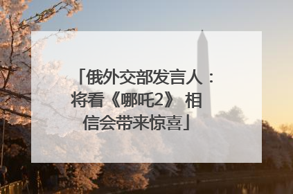 俄外交部发言人：将看《哪吒2》 相信会带来惊喜
