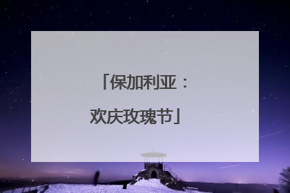 保加利亚：欢庆玫瑰节