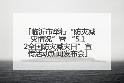 临沂市举行“防灾减灾情况”暨 “5.12全国防灾减灾日”宣传活动新闻发布会