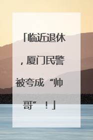 临近退休，厦门民警被夸成“帅哥”！