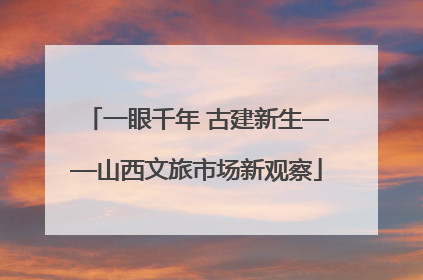 一眼千年 古建新生——山西文旅市场新观察