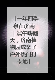 一年四季 泉在济南｜端午嗨翻天，济南植物园成亲子户外热门打卡地
