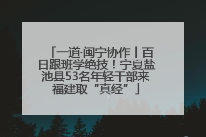 一道·闽宁协作丨百日跟班学绝技！宁夏盐池县53名年轻干部来福建取“真经”