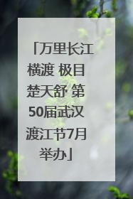 万里长江横渡 极目楚天舒 第50届武汉渡江节7月举办