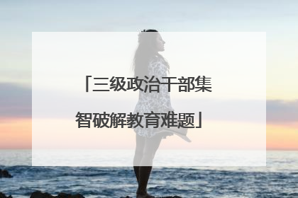三级政治干部集智破解教育难题