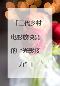 三代乡村电影放映员的“光影接力”