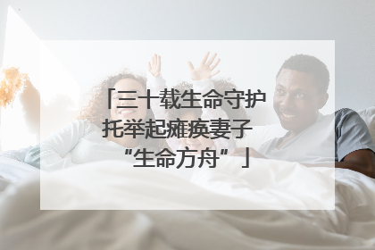 三十载生命守护 托举起瘫痪妻子“生命方舟”