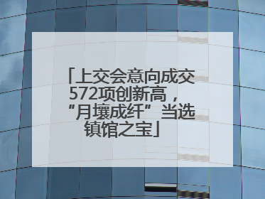 上交会意向成交572项创新高，“月壤成纤”当选镇馆之宝