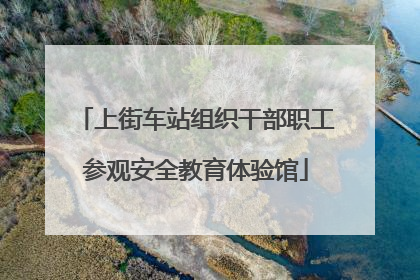上街车站组织干部职工参观安全教育体验馆