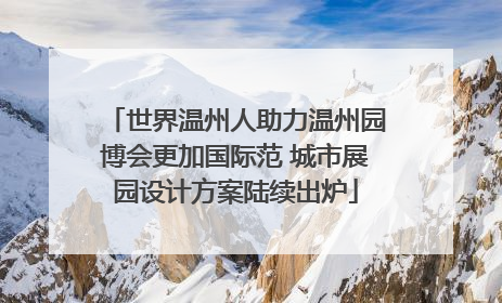 世界温州人助力温州园博会更加国际范 城市展园设计方案陆续出炉