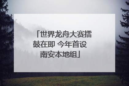 世界龙舟大赛擂鼓在即 今年首设南安本地组
