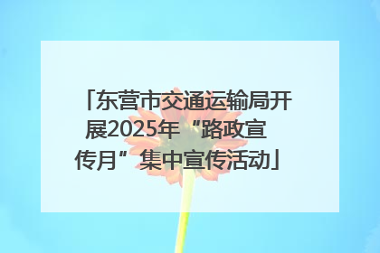 东营市交通运输局开展2025年“路政宣传月”集中宣传活动