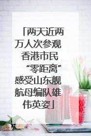 两天近两万人次参观 香港市民“零距离”感受山东舰航母编队雄伟英姿