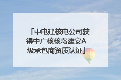 中电建核电公司获得中广核核岛建安A级承包商资质认证