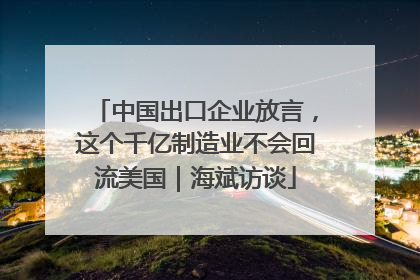 中国出口企业放言，这个千亿制造业不会回流美国｜海斌访谈