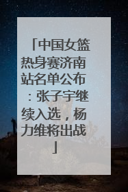 中国女篮热身赛济南站名单公布：张子宇继续入选，杨力维将出战