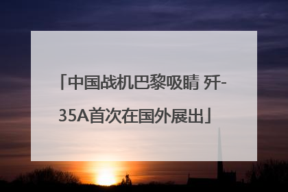 中国战机巴黎吸睛 歼-35A首次在国外展出