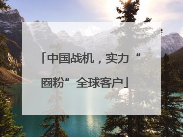 中国战机，实力“圈粉”全球客户
