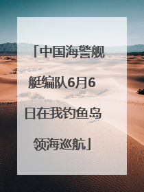 中国海警舰艇编队6月6日在我钓鱼岛领海巡航