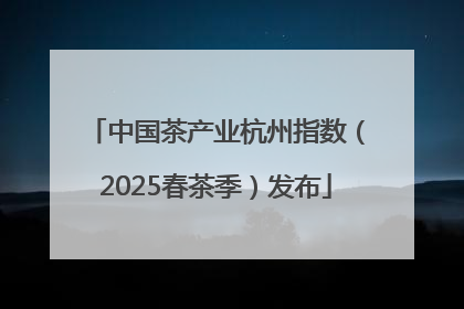 中国茶产业杭州指数（2025春茶季）发布