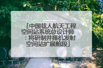 中国载人航天工程空间站系统总设计师：将研制并择机发射空间站扩展舱段