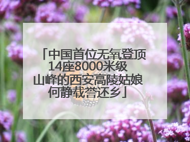 中国首位无氧登顶14座8000米级山峰的西安高陵姑娘何静载誉还乡