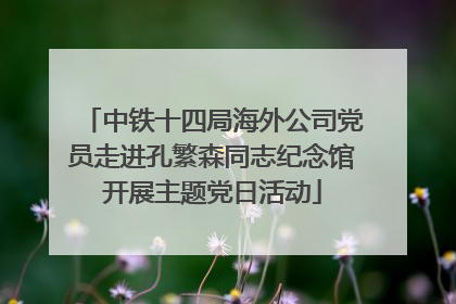 中铁十四局海外公司党员走进孔繁森同志纪念馆开展主题党日活动