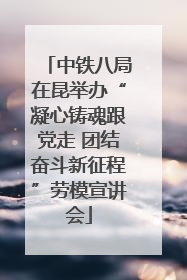 中铁八局在昆举办“凝心铸魂跟党走 团结奋斗新征程”劳模宣讲会