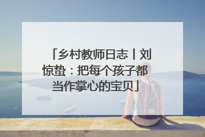 乡村教师日志丨刘惊蛰：把每个孩子都当作掌心的宝贝
