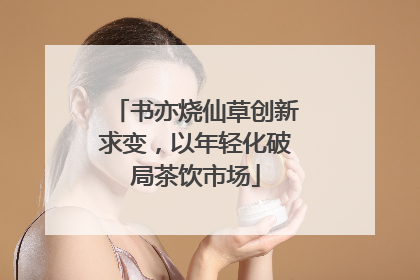 书亦烧仙草创新求变，以年轻化破局茶饮市场