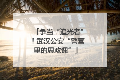 争当“追光者”！武汉公安“警营里的思政课”