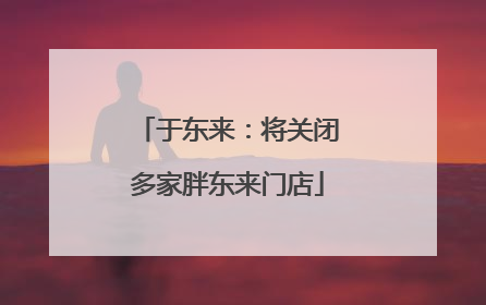 于东来：将关闭多家胖东来门店