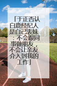 于正否认白鹿经纪人是自己表妹：不会跟同事做朋友，不会让亲友介入到我的工作